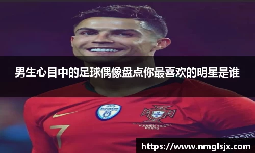 男生心目中的足球偶像盘点你最喜欢的明星是谁
