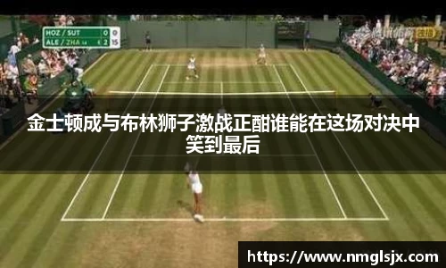 金士顿成与布林狮子激战正酣谁能在这场对决中笑到最后