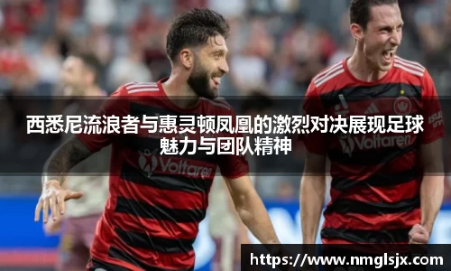 西悉尼流浪者与惠灵顿凤凰的激烈对决展现足球魅力与团队精神