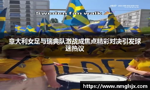 意大利女足与瑞典队激战成焦点精彩对决引发球迷热议