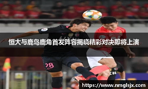 恒大与鹿岛鹿角首发阵容揭晓精彩对决即将上演