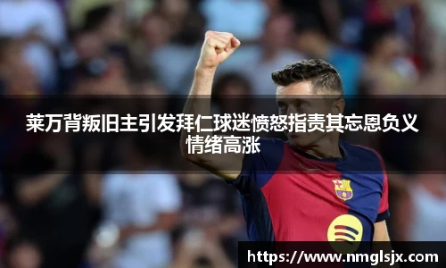 莱万背叛旧主引发拜仁球迷愤怒指责其忘恩负义情绪高涨